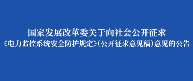 国家发改委就《电力监控系统安全防护规定（公开征求意见稿）》向社会公开征求意见（附全文)